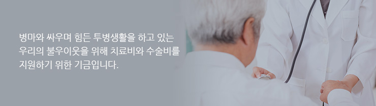 병마와 싸우며 힘든 투병생활을 하고 있는 우리의 불우이웃을 위해 치료비와 수술비를 지원하기 위한 기금입니다.